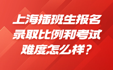 上海插班生报名录取比例和考试难度怎么样?